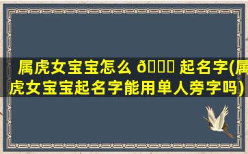 属虎女宝宝怎么 🐞 起名字(属虎女宝宝起名字能用单人旁字吗)